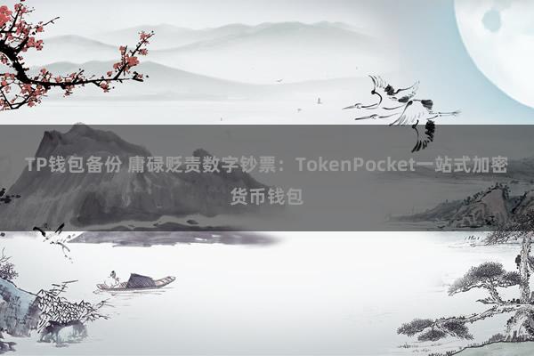 TP钱包备份 庸碌贬责数字钞票：TokenPocket一站式加密货币钱包