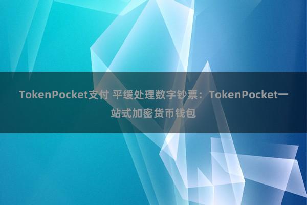 TokenPocket支付 平缓处理数字钞票：TokenPocket一站式加密货币钱包