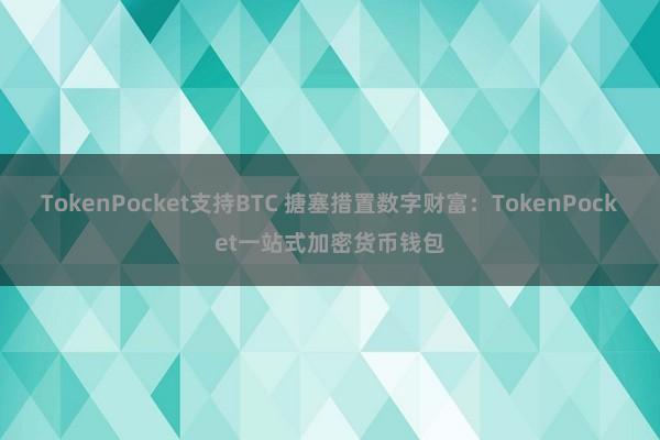 TokenPocket支持BTC 搪塞措置数字财富：TokenPocket一站式加密货币钱包