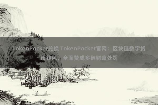 TokenPocket兑换 TokenPocket官网：区块链数字货币钱包，全面赞成多链财富处罚