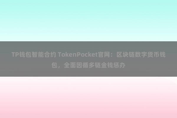 TP钱包智能合约 TokenPocket官网：区块链数字货币钱包，全面因循多链金钱惩办